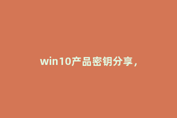 win10产品密钥分享，windows10永久激活密钥 windows10企业版永久激活密钥分享