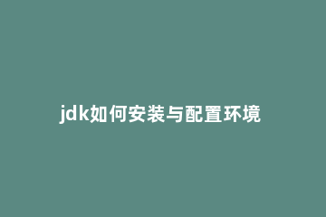 jdk如何安装与配置环境变量 安装jdk后需要配置的环境变量