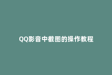 QQ影音中截图的操作教程 qq影音如何截动态图