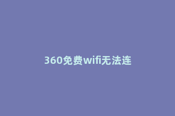 360免费wifi无法连接的解决方法说明 为什么360免费wifi连接不上