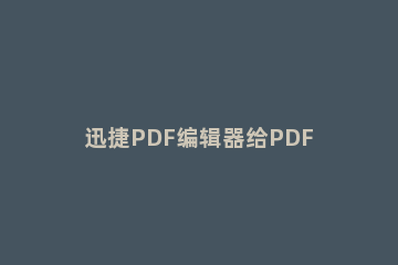 迅捷PDF编辑器给PDF文件添加水印的详细方法 迅捷pdf编辑器的水印怎么去