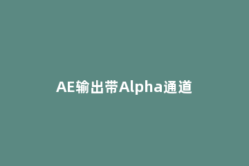 AE输出带Alpha通道的视频格式的方法 ae导出alpha通道视频