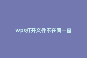 wps打开文件不在同一窗口怎么办wps打开文件不在同一窗口的解决方法