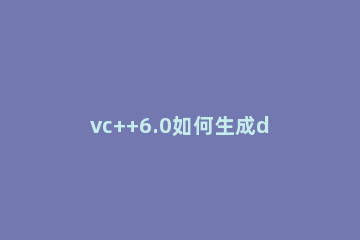 vc++6.0如何生成dll vc++6.0怎么使用教程