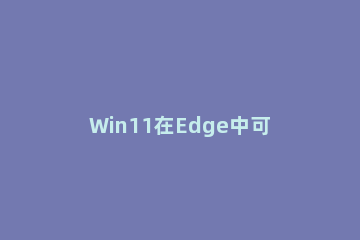 Win11在Edge中可以开启IE模式吗 win11浏览器和edge