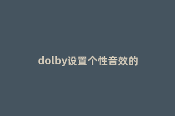 dolby设置个性音效的具体方法 dolby audio设置