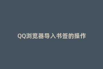 QQ浏览器导入书签的操作步骤 QQ浏览器的书签怎么导出