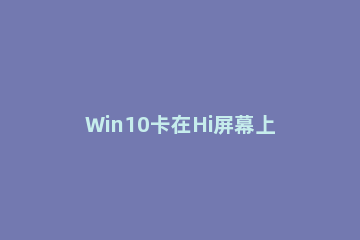 Win10卡在Hi屏幕上怎么办 windows10屏幕卡住