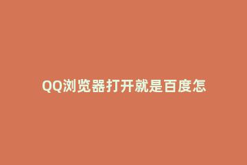 QQ浏览器打开就是百度怎么取消电脑qq浏览器自动打开百度怎么关闭