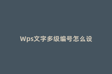 Wps文字多级编号怎么设置2.1 wps多级编号怎么用