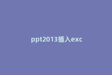 ppt2013插入excel表格链接的操作方法 excel表格怎么链接到PPT