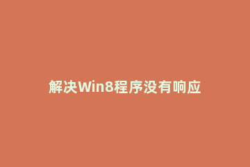 解决Win8程序没有响应的具体操作流程 win7 程序未响应