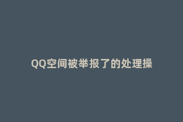 QQ空间被举报了的处理操作 QQ空间被人举报