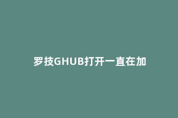 罗技GHUB打开一直在加载怎么办罗技GHUB打开一直在加载的解决方法 罗技ghub卡在安装界面上
