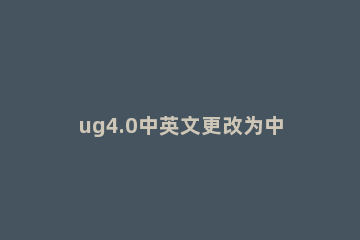 ug4.0中英文更改为中文的操作流程 ug英文改中文设置