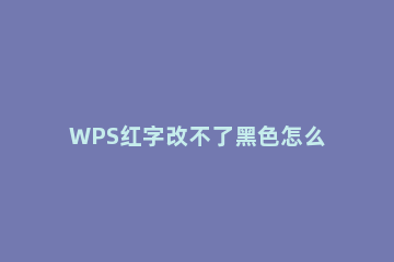 WPS红字改不了黑色怎么办 wps字体颜色改不了黑色