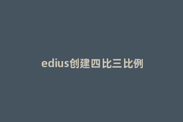 edius创建四比三比例视频的操作教程 edius怎么调整视频比例