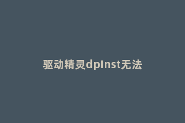 驱动精灵dpInst无法在此设备运行怎么解决 dpinst无法安装驱动引导