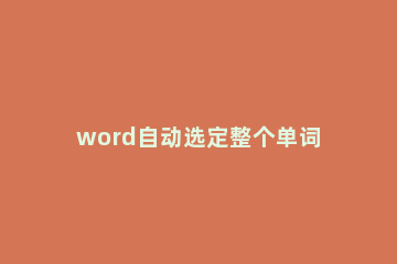 word自动选定整个单词功能的操作方法 word怎么全选一个词