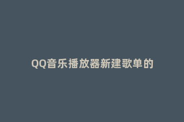 QQ音乐播放器新建歌单的操作教程 qq音乐怎么添加播放列表