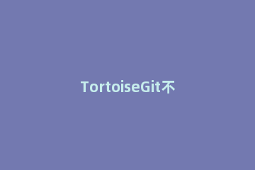 TortoiseGit不显示图标的处理方法 tortoisegit文件夹没有图标