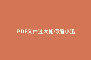 PDF文件过大如何缩小迅捷压缩快速压缩PDF文档技巧 pdf格式文件太大了怎么压缩大小