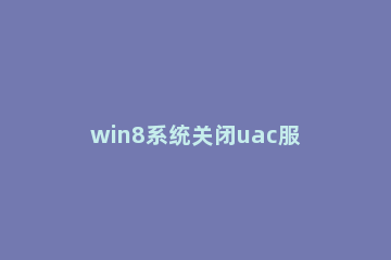 win8系统关闭uac服务的操作方法 windows7如何关闭uac