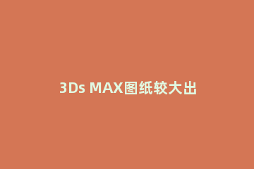 3Ds MAX图纸较大出现画面破碎的处理方法