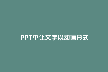 PPT中让文字以动画形式一个一个出现的操作流程 ppt的文字动画怎么做