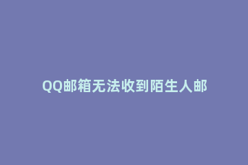 QQ邮箱无法收到陌生人邮件的解决方法 qq邮箱怎么不接受陌生人邮件