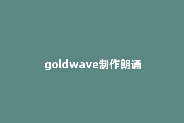 goldwave制作朗诵作品的图文操作 怎样用goldwave给朗诵加背景音乐