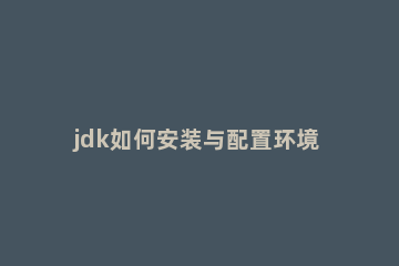 jdk如何安装与配置环境变量 jdk安装与配置环境变量教程