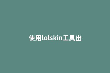 使用lolskin工具出现闪退时的解决办法 lolskin一进游戏进去闪退