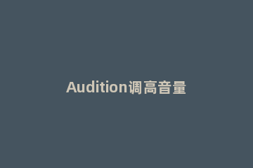 Audition调高音量的详细操作 audition音量调节