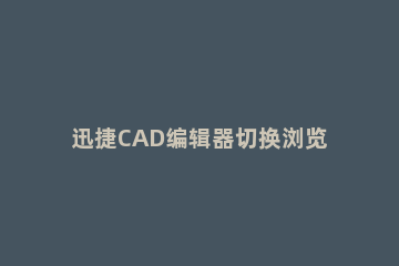 迅捷CAD编辑器切换浏览视图的操作过程 cad浏览快捷键