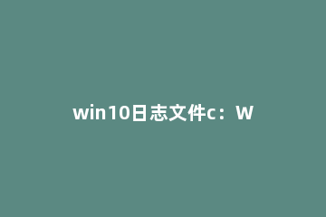 win10日志文件c：Windowssystem32logfiles怎么办 日志文件d:windowssystem 32logfiles