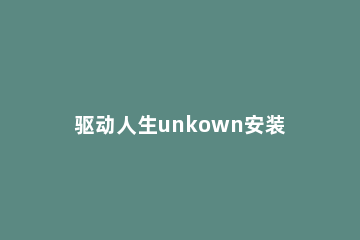 驱动人生unkown安装失败解决方法 unknown device驱动安装失败
