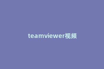 teamviewer视频会议连接摄像头的具体流程介绍 teamviewer远程打开摄像头