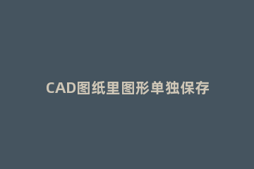 CAD图纸里图形单独保存的基础操作 怎样单独保存cad中的一个图纸