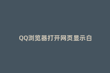 QQ浏览器打开网页显示白屏的处理操作 打开网页白屏什么原因