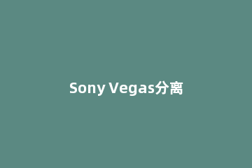 Sony Vegas分离视频与音频的相关操作教程