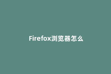 Firefox浏览器怎么设置缓存大小火狐浏览器缓存目录大小怎么调整 火狐浏览器缓存位置