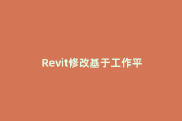 Revit修改基于工作平面放置族的操作步骤 revit怎么设置工作面