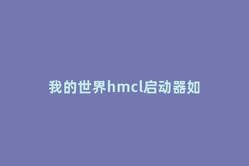 我的世界hmcl启动器如何设置背景颜色Hmcl启动器设置背景颜色方法 hmcl启动器怎么换背景