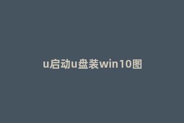 u启动u盘装win10图解教程 u启动u盘装系统教程win10