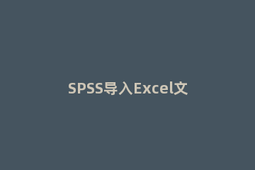 SPSS导入Excel文件的操作方法 怎么把Excel文件导入spss
