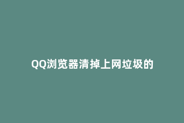 QQ浏览器清掉上网垃圾的简单使用教程 qq浏览器如何清理垃圾