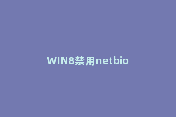 WIN8禁用netbios的操作方法 netbios禁用会怎样