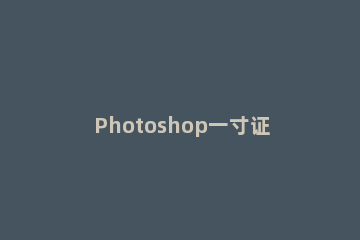 Photoshop一寸证件照排版操作步骤 如何用ps排版一寸证件照片