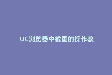 UC浏览器中截图的操作教程 uc浏览器怎么截长图